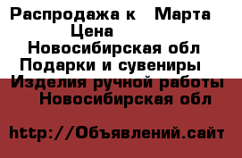 Распродажа к 8 Марта › Цена ­ 550 - Новосибирская обл. Подарки и сувениры » Изделия ручной работы   . Новосибирская обл.